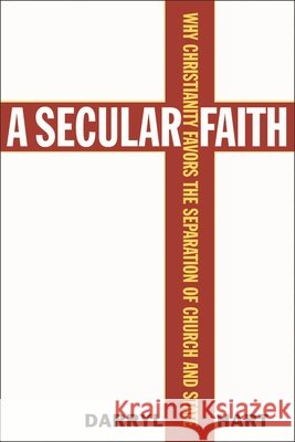 A Secular Faith: Why Christianity Favors the Separation of Church and State Hart, Darryl G. 9781566635769 Ivan R. Dee Publisher
