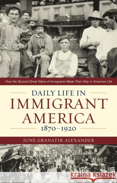 Daily Life in Immigrant America, 1870-1920: How the Second Great Wave of Immigrants Made Their Way in America June Alexander 9781566638302