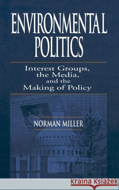 Environmental Politics: Interest Groups, the Media, and the Making of Policy Miller, Norman 9781566705523 Lewis Publishers