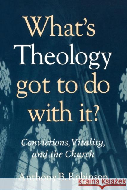 What's Theology Got to Do With It?: Convictions, Vitality, and the Church Robinson, Anthony B. 9781566993203