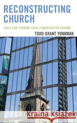 Reconstructing Church: Tools for Turning Your Congregation Around Todd Grant Yonkman 9781566997621 Rowman & Littlefield Publishers