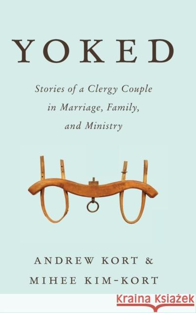 Yoked: Stories of a Clergy Couple in Marriage, Family, and Ministry Andrew Kort Mihee Kim-Kort 9781566997645