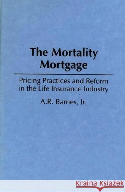 The Mortality Mortgage: Pricing Practices and Reform in the Life Insurance Industry A. R. Barnes 9781567200034 Quorum Books