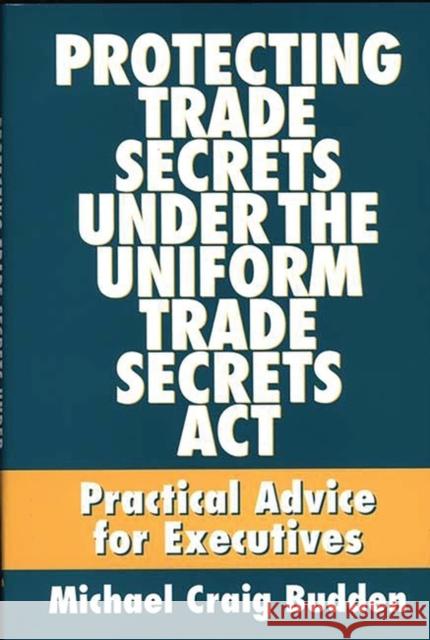 Protecting Trade Secrets Under the Uniform Trade Secrets ACT: Practical Advice for Executives Budden, Michael C. 9781567200164 Quorum Books