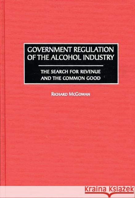 Government Regulation of the Alcohol Industry: The Search for Revenue and the Common Good McGowan, Richard 9781567200348 Quorum Books