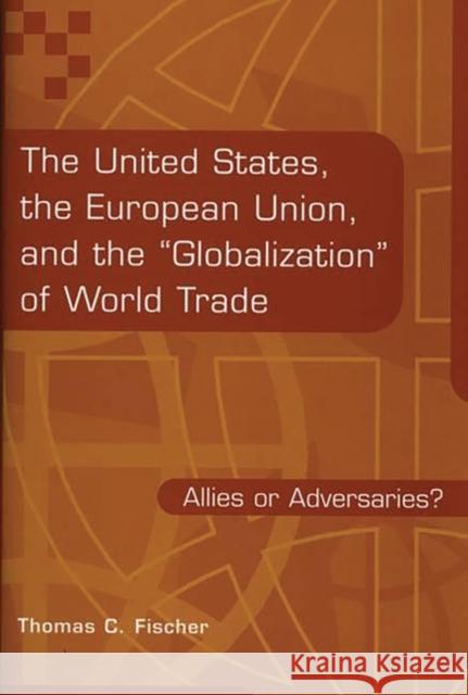 The United States, the European Union, and the Globalization of World Trade: Allies or Adversaries? Fischer, Thomas C. 9781567200379