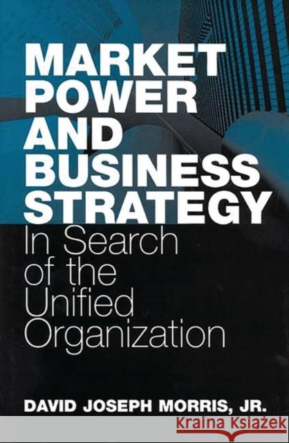 Market Power and Business Strategy: In Search of the Unified Organization White (Agent), John 9781567200454 Quorum Books