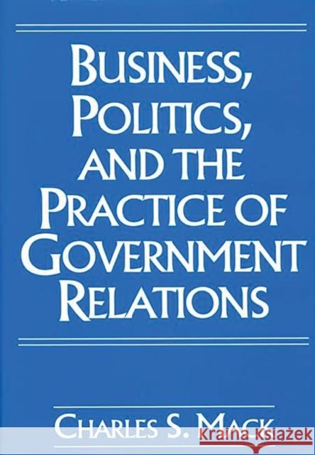 Business, Politics, and the Practice of Government Relations Charles S. Mack F. Christopher Arterton 9781567200577