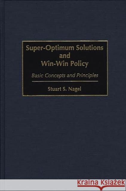 Super-Optimum Solutions and Win-Win Policy: Basic Concepts and Principles Nagel, Stuart S. 9781567201185