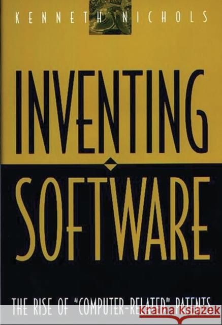 Inventing Software : The Rise of Computer-Related Patents Kenneth Nichols 9781567201406 Quorum Books