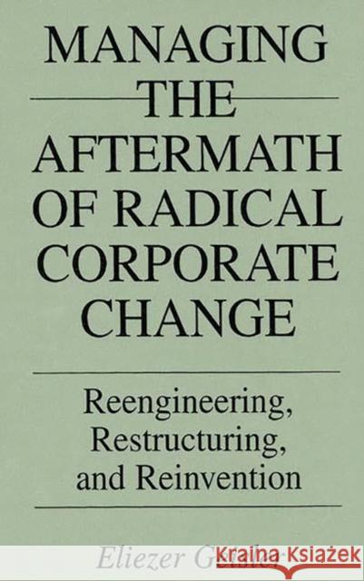 Managing the Aftermath of Radical Corporate Change: Reengineering, Restructuring, and Reinvention Geisler, Eliezer 9781567201505 Quorum Books