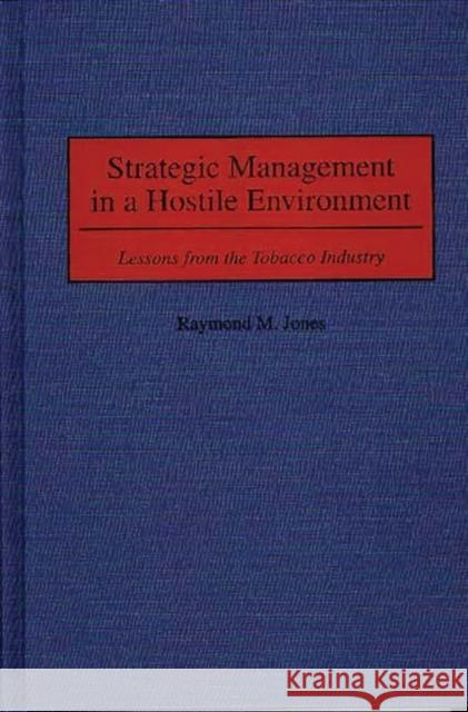 Strategic Management in a Hostile Environment: Lessons from the Tobacco Industry Jones, Raymond M. 9781567201581 Quorum Books