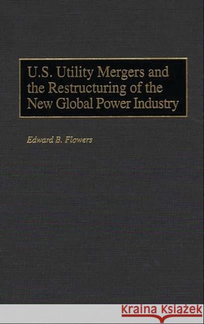 U.S. Utility Mergers and the Restructuring of the New Global Power Industry Edward B. Flowers 9781567201635