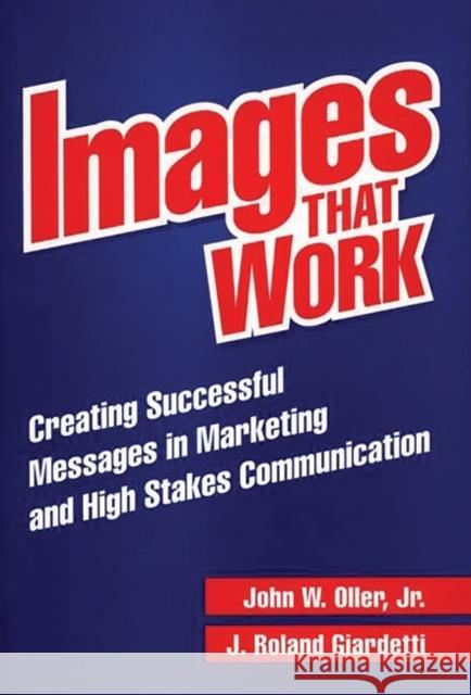 Images That Work: Creating Successful Messages in Marketing and High Stakes Communication Giardetti, J. Roland 9781567201840 Quorum Books