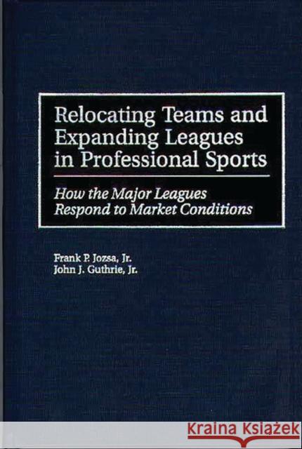 Relocating Teams and Expanding Leagues in Professional Sports: How the Major Leagues Respond to Market Conditions Jozsa, Frank P. 9781567201932 Quorum Books
