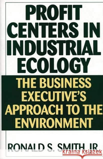 Profit Centers in Industrial Ecology: The Business Executive's Approach to the Environment Smith, Ronald S. 9781567202090 Quorum Books