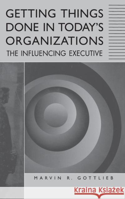 Getting Things Done in Today's Organizations: The Influencing Executive Gottlieb, Marvin R. 9781567202144 Quorum Books