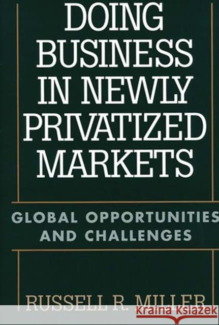 Doing Business in Newly Privatized Markets: Global Opportunities and Challenges Miller, Russell 9781567202601 Quorum Books