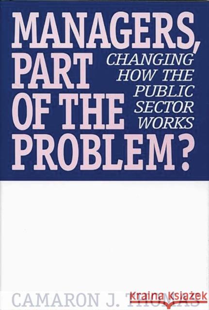 Managers, Part of the Problem?: Changing How the Public Sector Works Thomas, Camaron J. 9781567202687 Quorum Books