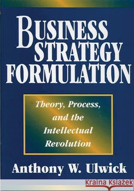 Business Strategy Formulation: Theory, Process, and the Intellectual Revolution Ulwick, Anthony W. 9781567202731 Quorum Books
