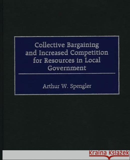 Collective Bargaining and Increased Competition for Resources in Local Government Arthur W. Spengler 9781567202908 Quorum Books