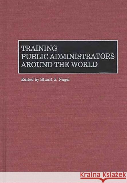 Training Public Administrators Around the World Stuart S. Nagel Stuart S. Nagel 9781567202984