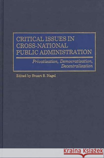 Critical Issues in Cross-National Public Administration: Privatization, Democratization, Decentralization Nagel, Stuart S. 9781567202991 Quorum Books