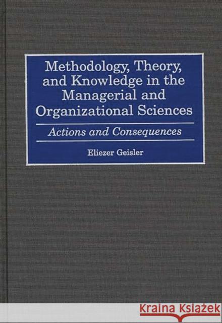 Methodology, Theory, and Knowledge in the Managerial and Organizational Sciences: Actions and Consequences Geisler, Eliezer 9781567203073 Quorum Books
