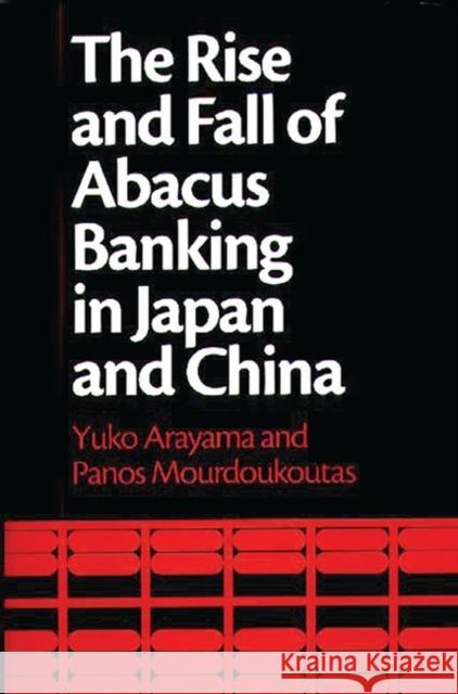The Rise and Fall of Abacus Banking in Japan and China Yuko Arayama Panos Mourdoukoutas 9781567203240 Quorum Books