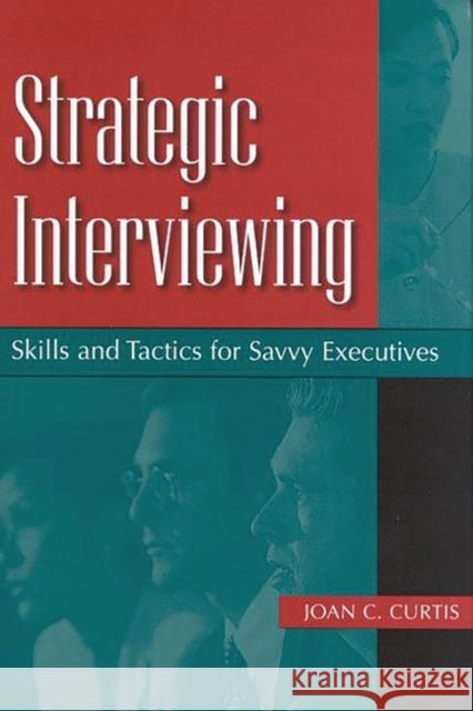 Strategic Interviewing: Skills and Tactics for Savvy Executives Curtis, Joan C. 9781567203585 Quorum Books