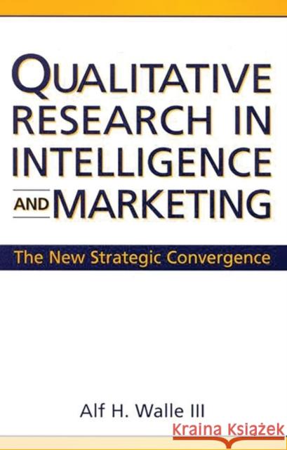 Qualitative Research in Intelligence and Marketing: The New Strategic Convergence Walle, Alf H. 9781567203660 Quorum Books