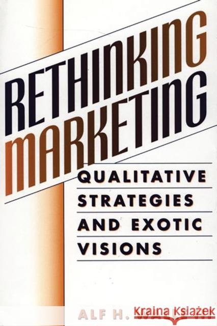 Rethinking Marketing: Qualitative Strategies and Exotic Visions Walle, Alf H. 9781567203882 Quorum Books