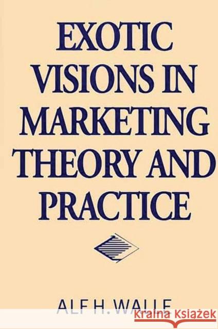 Exotic Visions in Marketing Theory and Practice Alf H. Walle 9781567203943 Quorum Books