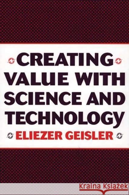 Creating Value with Science and Technology Eliezer Geisler 9781567204056 Quorum Books