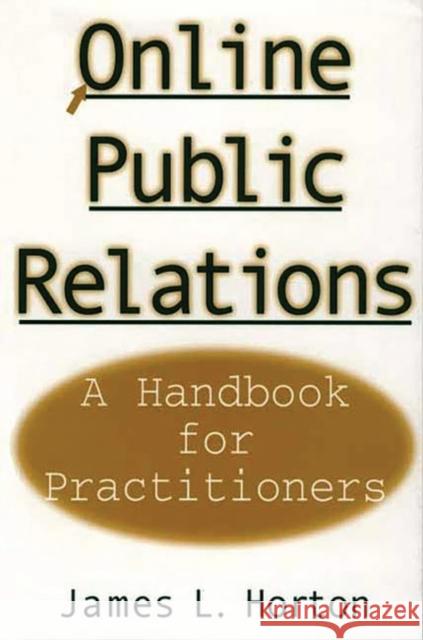 Online Public Relations: A Handbook for Practitioners Horton, James L. 9781567204063 Quorum Books