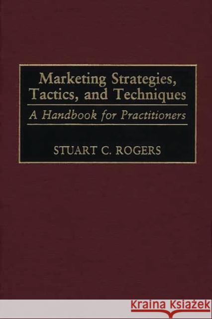 Marketing Strategies, Tactics, and Techniques: A Handbook for Practitioners Rogers, Stuart 9781567204117 Quorum Books