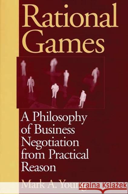 Rational Games: A Philosophy of Business Negotiation from Practical Reason Young, Mark 9781567204131 Quorum Books