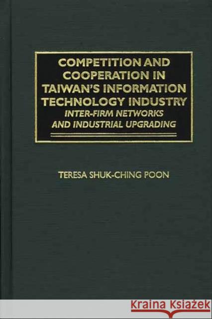 Competition and Cooperation in Taiwan's Information Technology Industry: Inter-Firm Networks and Industrial Upgrading Poon, Teresa 9781567204377 Quorum Books