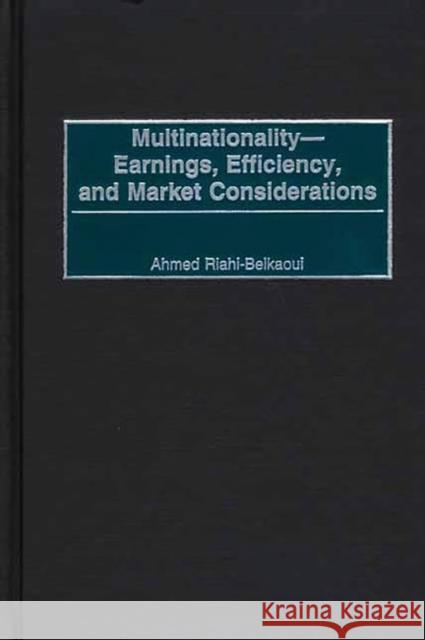 Multinationality--Earnings, Efficiency, and Market Considerations Ahmed Riahi-Belkaoui 9781567204711