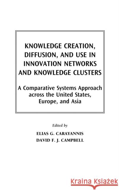 Knowledge Creation, Diffusion, and Use in Innovation Networks and Knowledge Clusters: A Comparative Systems Approach Across the United States, Europe, Carayannis, Elias G. 9781567204865