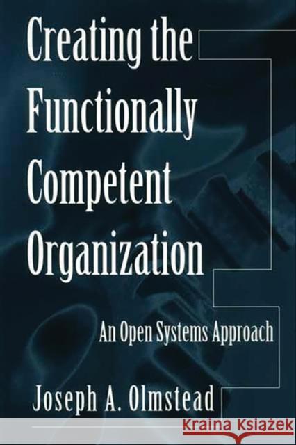 Creating the Functionally Competent Organization: An Open Systems Approach Olmstead, Joseph 9781567205329 Quorum Books
