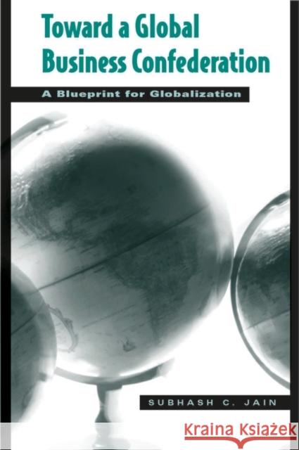 Toward a Global Business Confederation: A Blueprint for Globalization Jain, Subhash C. 9781567205350 Praeger Publishers