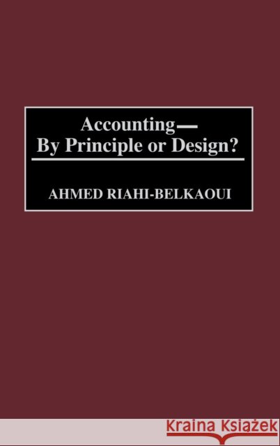 Accounting--By Principle or Design? Ahmed Riahi-Belkaoui 9781567205534 Praeger Publishers