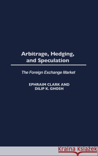 Arbitrage, Hedging, and Speculation: The Foreign Exchange Market Clark, Ephraim 9781567205824 Praeger Publishers