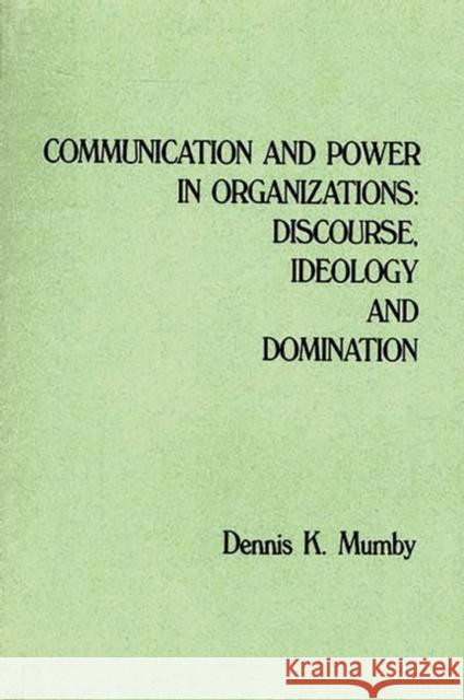 Communication and Power in Organizations: Discourse, Idealogy, and Domination Dennis K. Mumby 9781567501605 Ablex Publishing Corporation