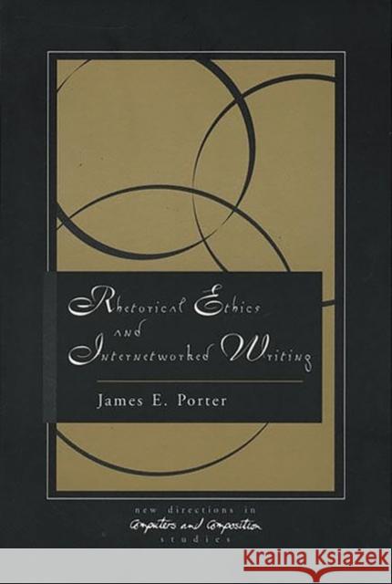 Rhetorical Ethics and Internetworked Writing James E. Porter 9781567503234 Ablex Publishing Corporation