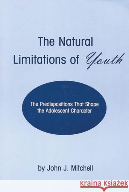 The Natural Limitations of Youth: The Predispositions That Shape the Adolescent Character Mitchell, John J. 9781567503722