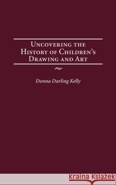 Uncovering the History of Children's Drawing and Art Donna Darling Kelly 9781567506747