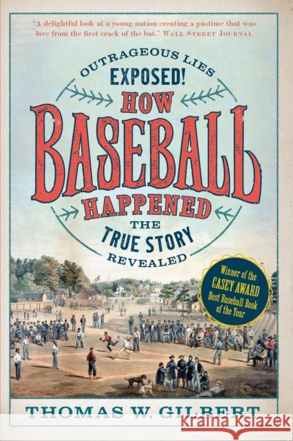 How Baseball Happened: Outrageous Lies Exposed! The True Story Revealed Thomas W. Gilbert 9781567927238