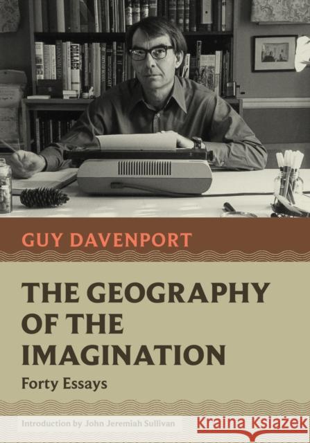 The Geography of the Imagination: Forty Essays Guy Davenport John Jeremiah Sullivan 9781567927771